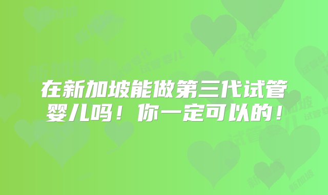 在新加坡能做第三代试管婴儿吗！你一定可以的！