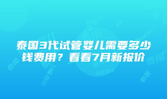 泰国3代试管婴儿需要多少钱费用？看看7月新报价