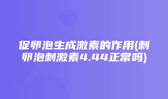 促卵泡生成激素的作用(刺卵泡刺激素4.44正常吗)