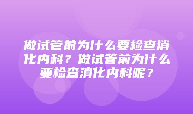 做试管前为什么要检查消化内科？做试管前为什么要检查消化内科呢？