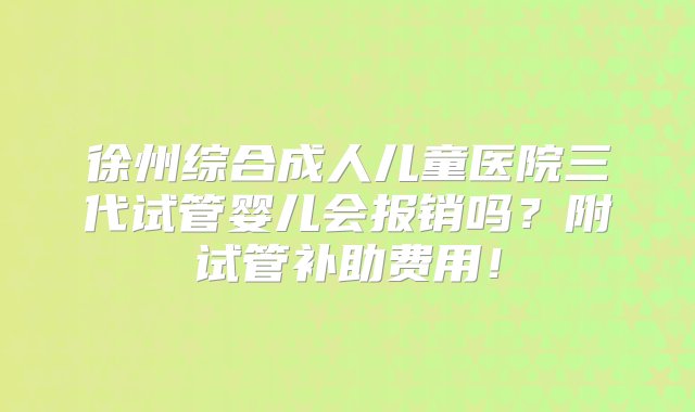 徐州综合成人儿童医院三代试管婴儿会报销吗？附试管补助费用！