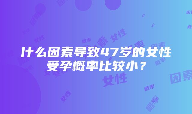 什么因素导致47岁的女性受孕概率比较小？