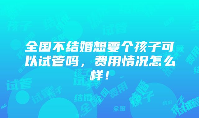 全国不结婚想要个孩子可以试管吗，费用情况怎么样！