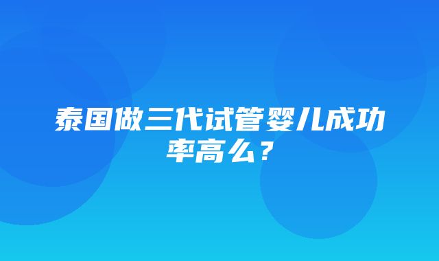 泰国做三代试管婴儿成功率高么？