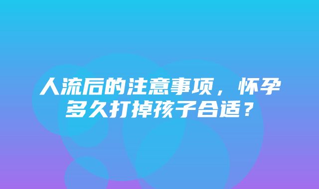 人流后的注意事项，怀孕多久打掉孩子合适？