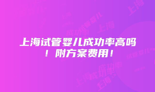 上海试管婴儿成功率高吗！附方案费用！