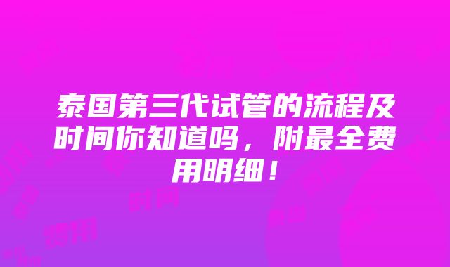 泰国第三代试管的流程及时间你知道吗，附最全费用明细！