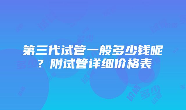 第三代试管一般多少钱呢？附试管详细价格表