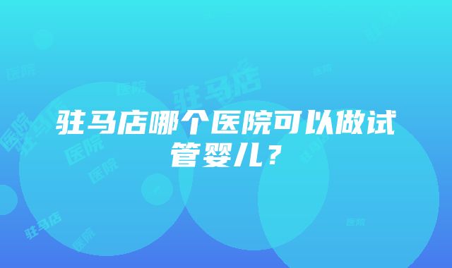 驻马店哪个医院可以做试管婴儿？