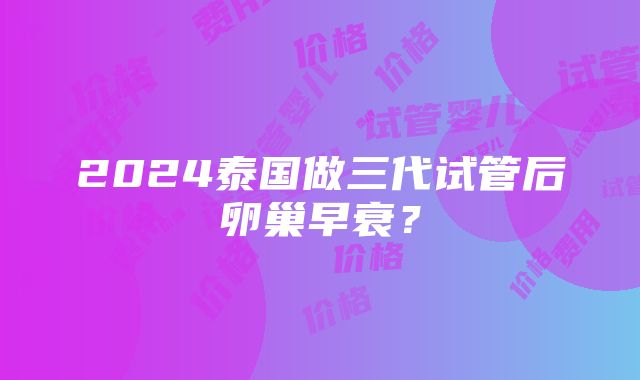 2024泰国做三代试管后卵巢早衰？