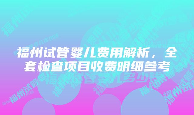 福州试管婴儿费用解析，全套检查项目收费明细参考