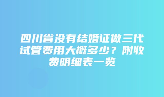 四川省没有结婚证做三代试管费用大概多少？附收费明细表一览