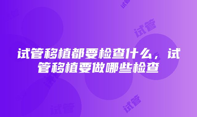 试管移植都要检查什么，试管移植要做哪些检查