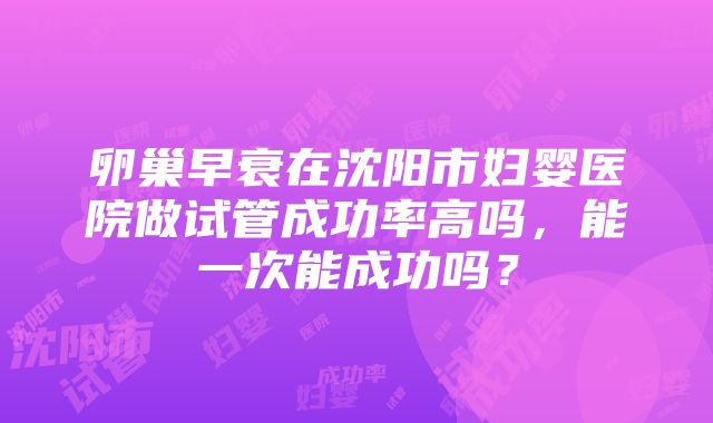 卵巢早衰在沈阳市妇婴医院做试管成功率高吗，能一次能成功吗？