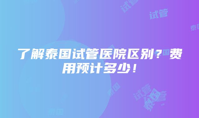 了解泰国试管医院区别？费用预计多少！