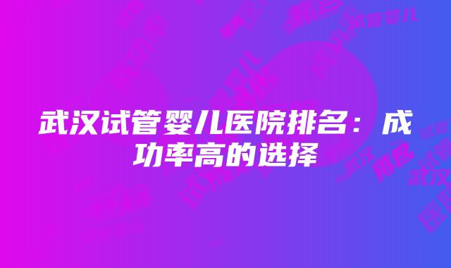 武汉试管婴儿医院排名：成功率高的选择