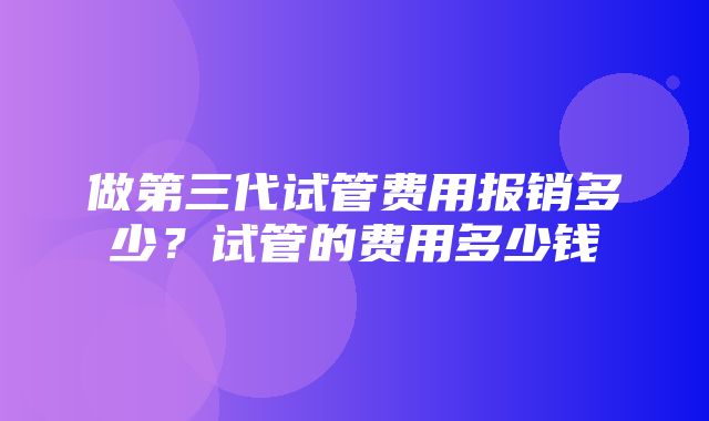 做第三代试管费用报销多少？试管的费用多少钱