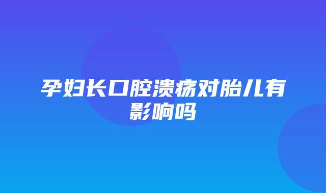 孕妇长口腔溃疡对胎儿有影响吗