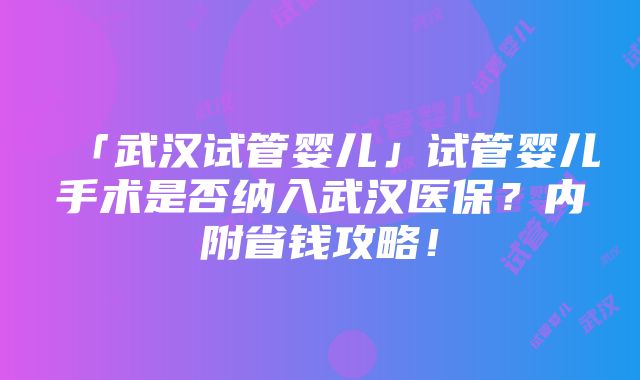 「武汉试管婴儿」试管婴儿手术是否纳入武汉医保？内附省钱攻略！