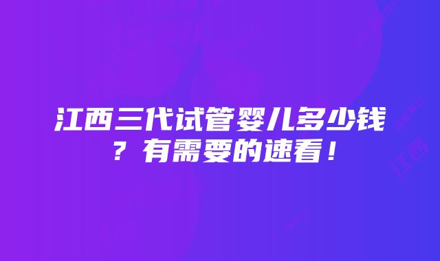 江西三代试管婴儿多少钱？有需要的速看！