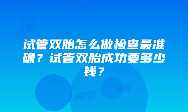 试管双胎怎么做检查最准确？试管双胎成功要多少钱？