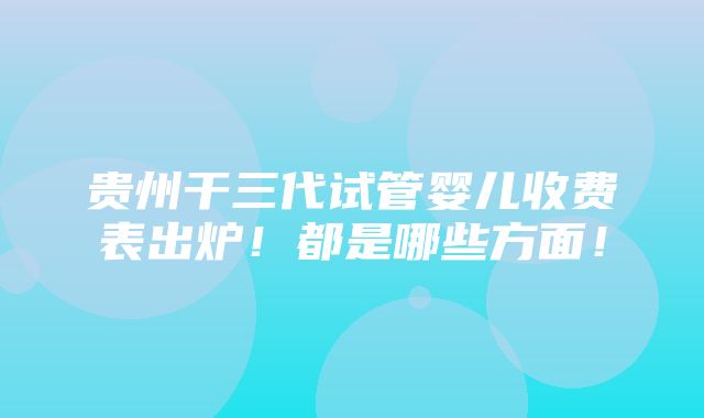 贵州干三代试管婴儿收费表出炉！都是哪些方面！