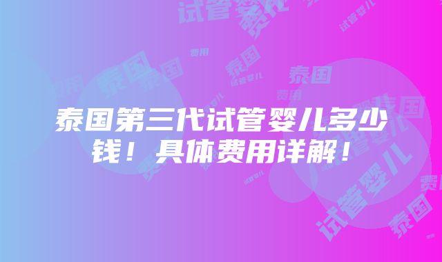 泰国第三代试管婴儿多少钱！具体费用详解！