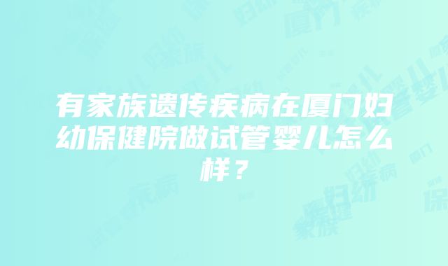 有家族遗传疾病在厦门妇幼保健院做试管婴儿怎么样？