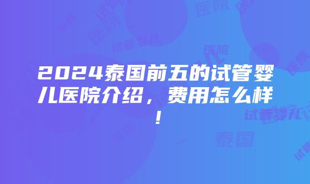 2024泰国前五的试管婴儿医院介绍，费用怎么样！