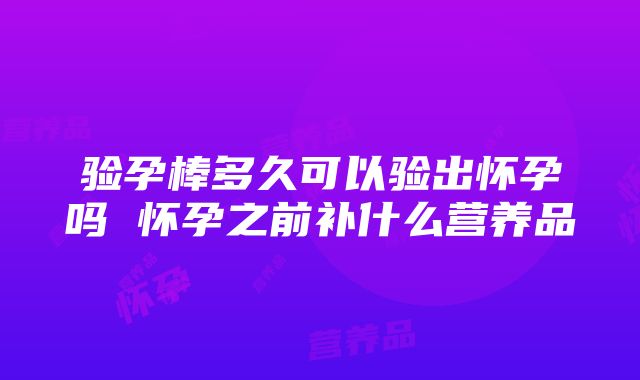 验孕棒多久可以验出怀孕吗 怀孕之前补什么营养品