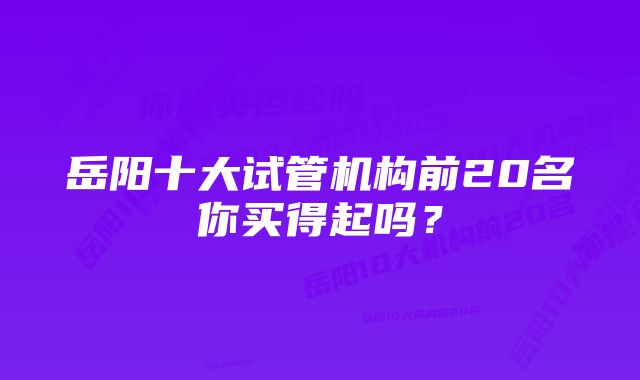 岳阳十大试管机构前20名你买得起吗？