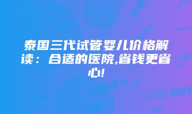 泰国三代试管婴儿价格解读：合适的医院,省钱更省心!