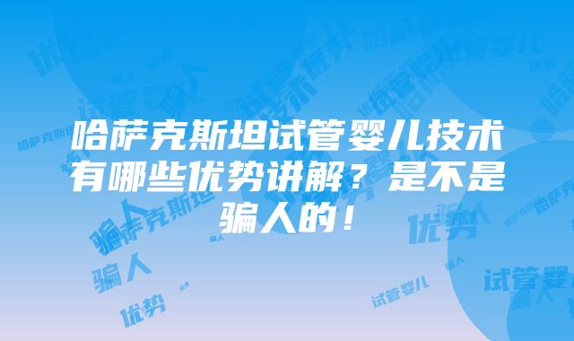 哈萨克斯坦试管婴儿技术有哪些优势讲解？是不是骗人的！