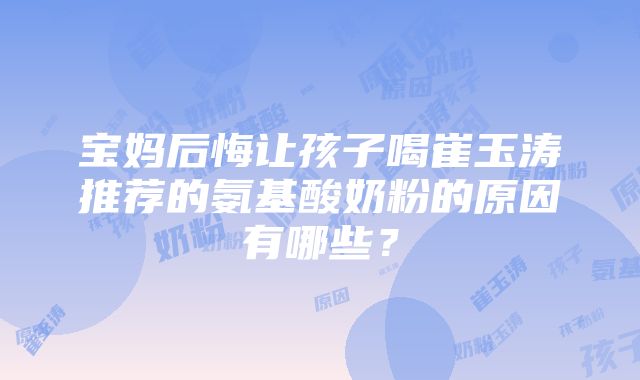 宝妈后悔让孩子喝崔玉涛推荐的氨基酸奶粉的原因有哪些？