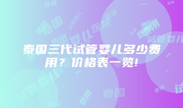 泰国三代试管婴儿多少费用？价格表一览!