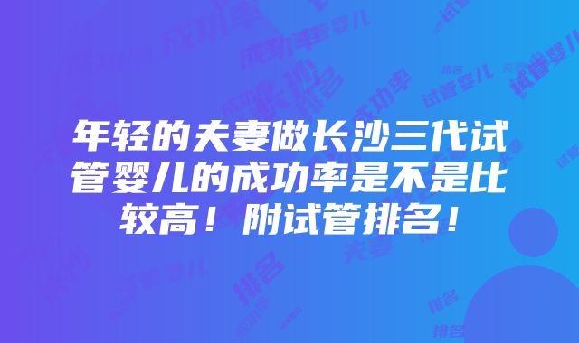 年轻的夫妻做长沙三代试管婴儿的成功率是不是比较高！附试管排名！