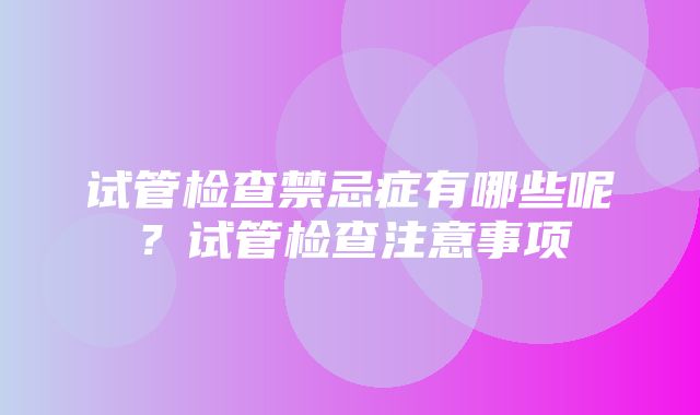 试管检查禁忌症有哪些呢？试管检查注意事项