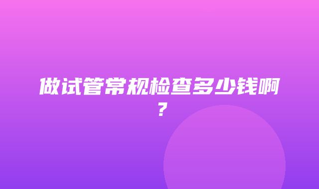 做试管常规检查多少钱啊？