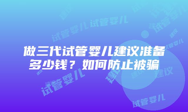 做三代试管婴儿建议准备多少钱？如何防止被骗