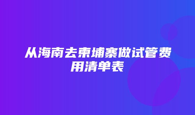 从海南去柬埔寨做试管费用清单表