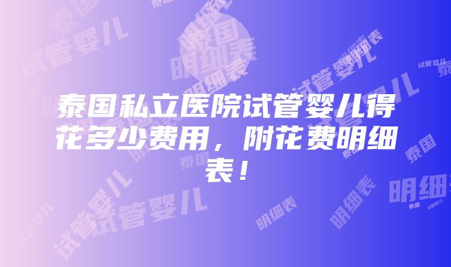 泰国私立医院试管婴儿得花多少费用，附花费明细表！