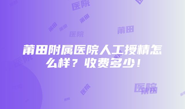 莆田附属医院人工授精怎么样？收费多少！