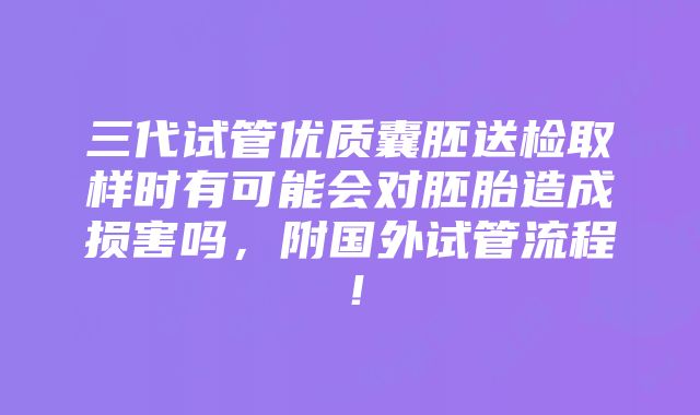 三代试管优质囊胚送检取样时有可能会对胚胎造成损害吗，附国外试管流程！