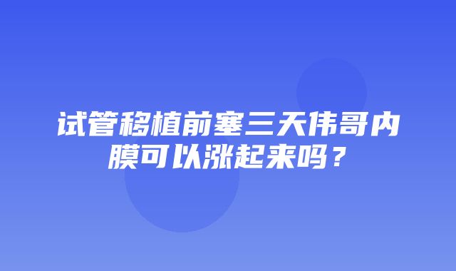 试管移植前塞三天伟哥内膜可以涨起来吗？