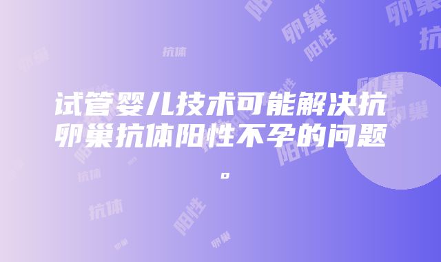 试管婴儿技术可能解决抗卵巢抗体阳性不孕的问题。