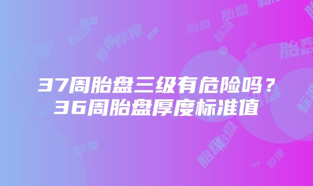 37周胎盘三级有危险吗？36周胎盘厚度标准值