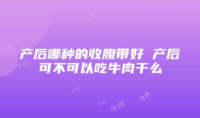 产后哪种的收腹带好 产后可不可以吃牛肉干么