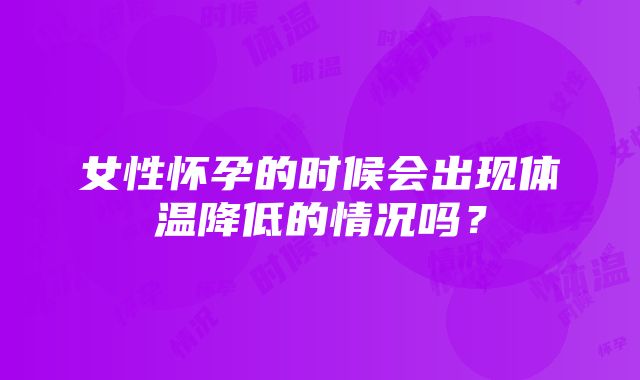 女性怀孕的时候会出现体温降低的情况吗？