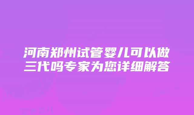 河南郑州试管婴儿可以做三代吗专家为您详细解答