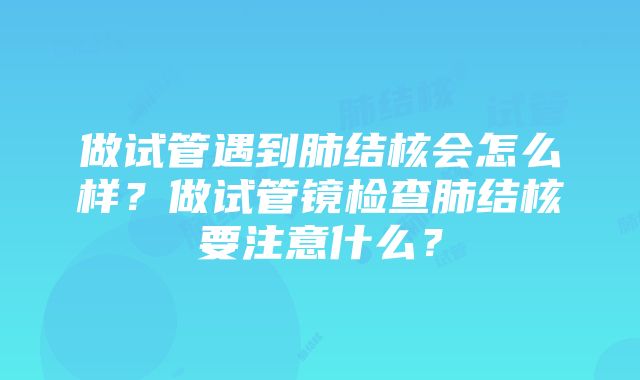 做试管遇到肺结核会怎么样？做试管镜检查肺结核要注意什么？